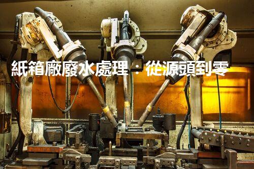 紙箱廠廢水處理：從源頭到零排放的綠色革命！